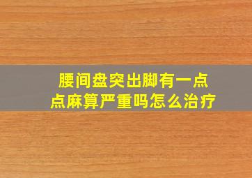 腰间盘突出脚有一点点麻算严重吗怎么治疗