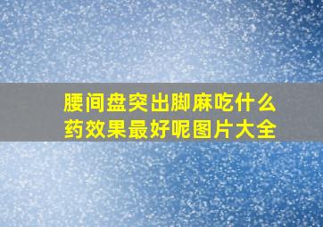 腰间盘突出脚麻吃什么药效果最好呢图片大全