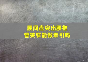 腰间盘突出腰椎管狭窄能做牵引吗