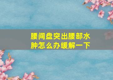 腰间盘突出腰部水肿怎么办缓解一下