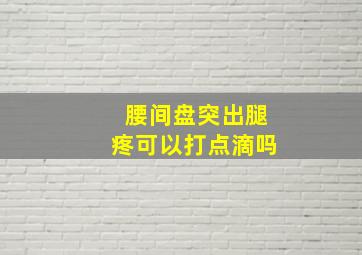 腰间盘突出腿疼可以打点滴吗