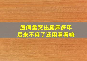 腰间盘突出腿麻多年后来不痳了还用看看嘛