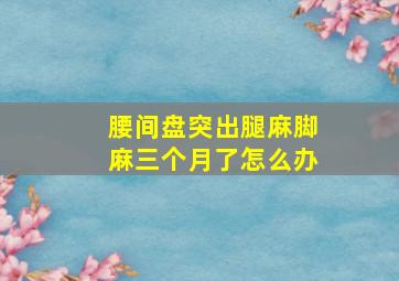 腰间盘突出腿麻脚麻三个月了怎么办