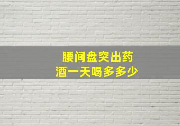 腰间盘突出药酒一天喝多多少