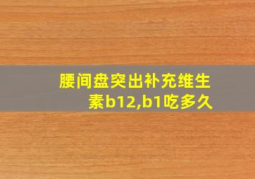 腰间盘突出补充维生素b12,b1吃多久