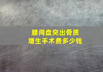 腰间盘突出骨质增生手术费多少钱