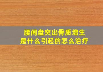 腰间盘突出骨质增生是什么引起的怎么治疗