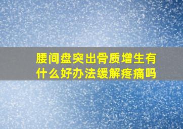 腰间盘突出骨质增生有什么好办法缓解疼痛吗