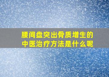 腰间盘突出骨质增生的中医治疗方法是什么呢