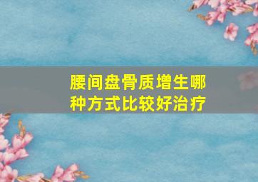 腰间盘骨质增生哪种方式比较好治疗