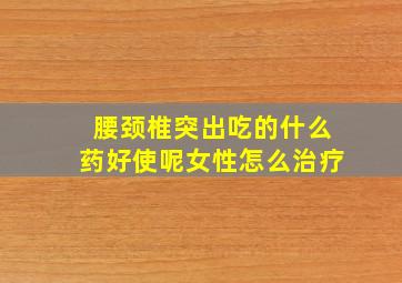 腰颈椎突出吃的什么药好使呢女性怎么治疗