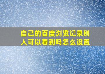 自己的百度浏览记录别人可以看到吗怎么设置