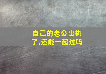 自己的老公出轨了,还能一起过吗