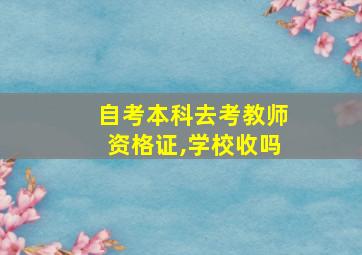 自考本科去考教师资格证,学校收吗