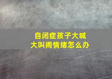 自闭症孩子大喊大叫闹情绪怎么办