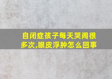 自闭症孩子每天哭闹很多次,眼皮浮肿怎么回事