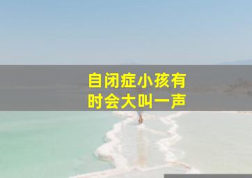 自闭症小孩有时会大叫一声