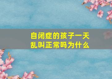 自闭症的孩子一天乱叫正常吗为什么