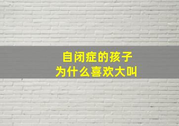 自闭症的孩子为什么喜欢大叫