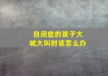 自闭症的孩子大喊大叫时该怎么办