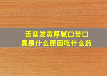 舌苔发黄厚腻口苦口臭是什么原因吃什么药