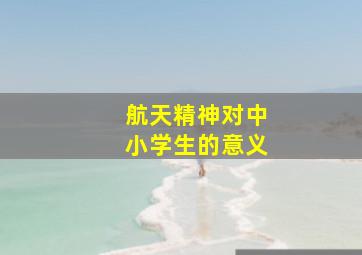 航天精神对中小学生的意义