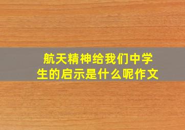 航天精神给我们中学生的启示是什么呢作文