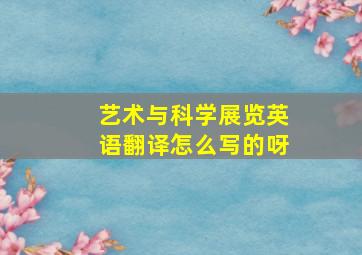 艺术与科学展览英语翻译怎么写的呀