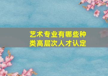 艺术专业有哪些种类高层次人才认定