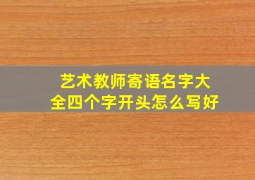 艺术教师寄语名字大全四个字开头怎么写好