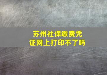 苏州社保缴费凭证网上打印不了吗