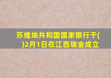 苏维埃共和国国家银行于()2月1日在江西瑞金成立