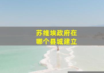 苏维埃政府在哪个县城建立