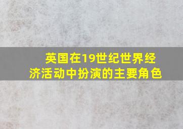 英国在19世纪世界经济活动中扮演的主要角色