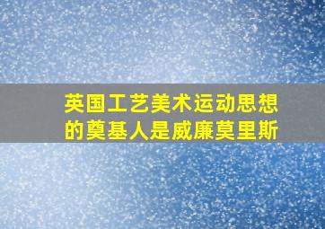 英国工艺美术运动思想的奠基人是威廉莫里斯