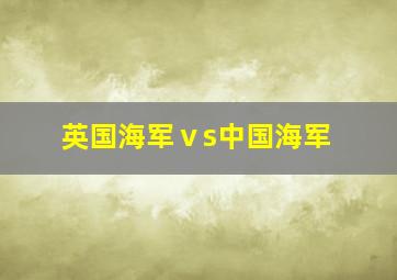 英国海军ⅴs中国海军