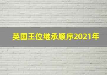 英国王位继承顺序2021年