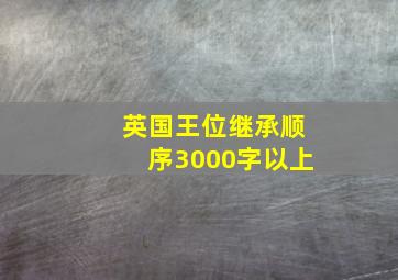 英国王位继承顺序3000字以上