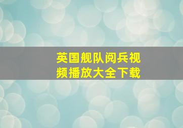 英国舰队阅兵视频播放大全下载