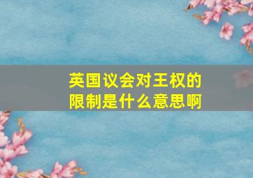 英国议会对王权的限制是什么意思啊