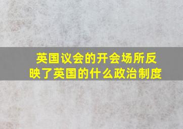 英国议会的开会场所反映了英国的什么政治制度