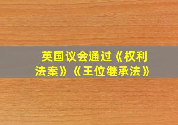 英国议会通过《权利法案》《王位继承法》