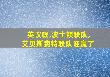 英议联,波士顿联队,艾贝斯费特联队谁赢了