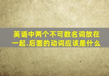 英语中两个不可数名词放在一起.后面的动词应该是什么