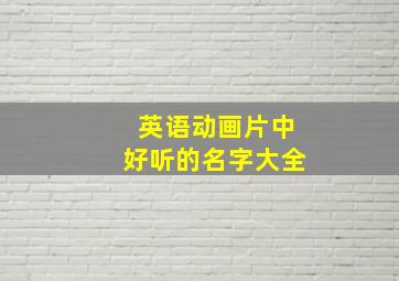 英语动画片中好听的名字大全