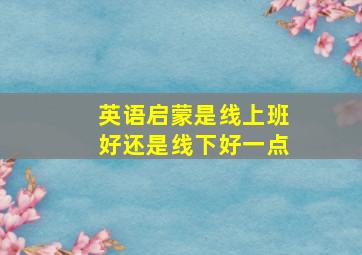 英语启蒙是线上班好还是线下好一点