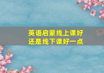 英语启蒙线上课好还是线下课好一点