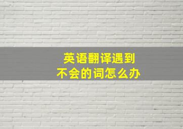 英语翻译遇到不会的词怎么办