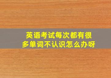 英语考试每次都有很多单词不认识怎么办呀