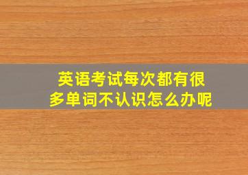 英语考试每次都有很多单词不认识怎么办呢